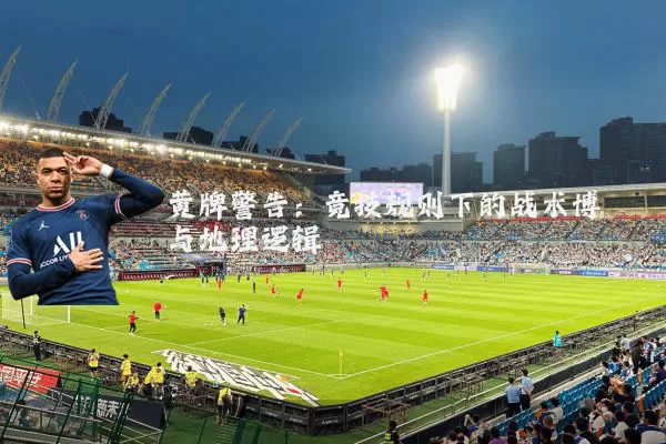 黄牌警告:竞技规则下的战术博弈与地理逻辑