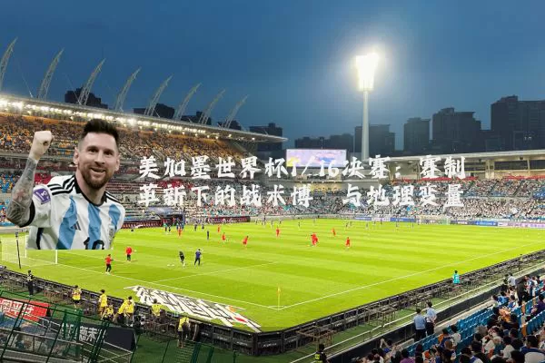 美加墨世界杯1/16决赛：赛制革新下的战术博弈与地理变量