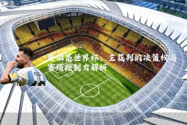 美加墨世界杯:主裁判的决策权与赛场控制力解析