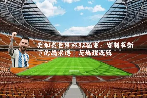 美加墨世界杯32强赛:赛制革新下的战术博弈与地理逻辑