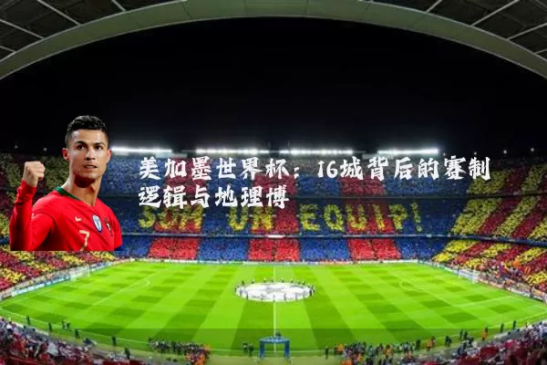 美加墨世界杯：16城背后的赛制逻辑与地理博弈