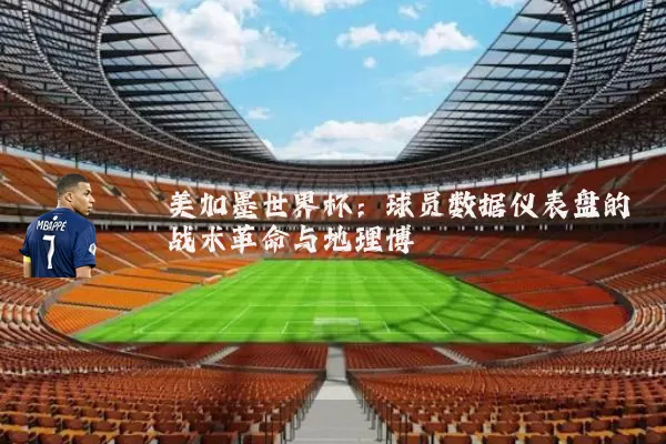 美加墨世界杯:球员数据仪表盘的战术革命与地理博弈