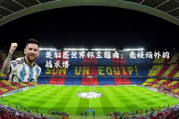 美加墨世界杯主题曲:竞技场外的战术博弈