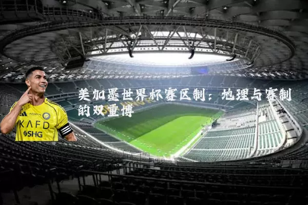 美加墨世界杯赛区制:地理与赛制的双重博弈
