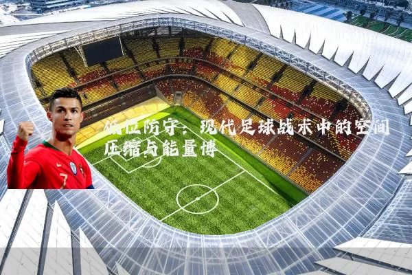 低位防守:现代足球战术中的空间压缩与能量博弈