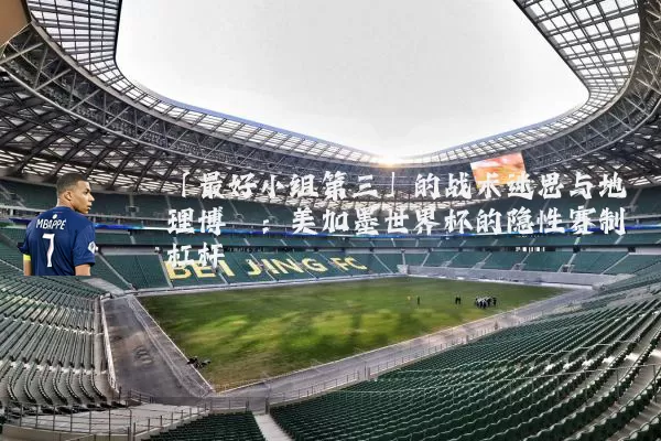 「最好小组第三」的战术迷思与地理博弈:美加墨世界杯的隐性赛制杠杆