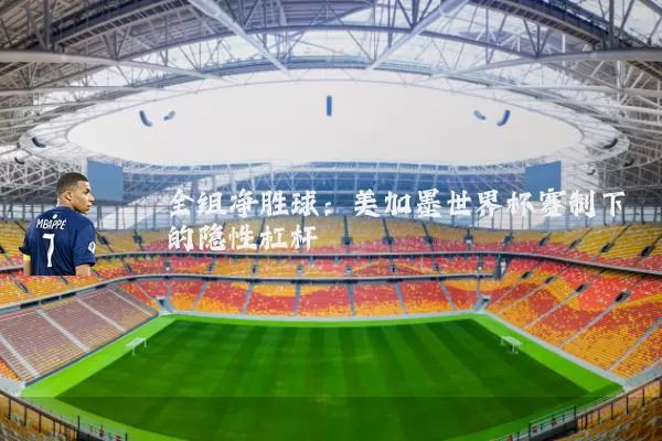 全组净胜球：美加墨世界杯赛制下的隐性杠杆