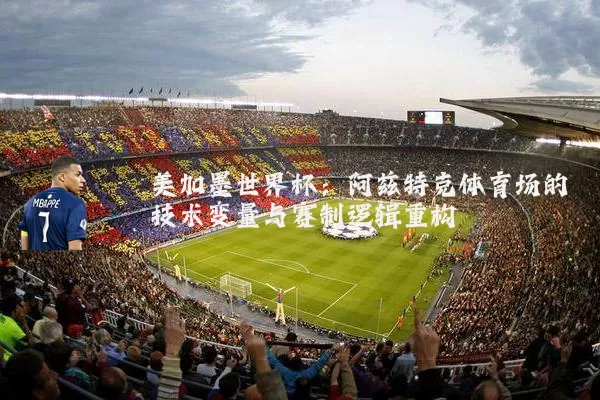 美加墨世界杯：阿兹特克体育场的技术变量与赛制逻辑重构