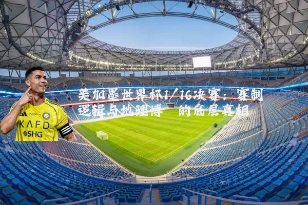 美加墨世界杯1/16决赛：赛制逻辑与地理博弈的底层真相