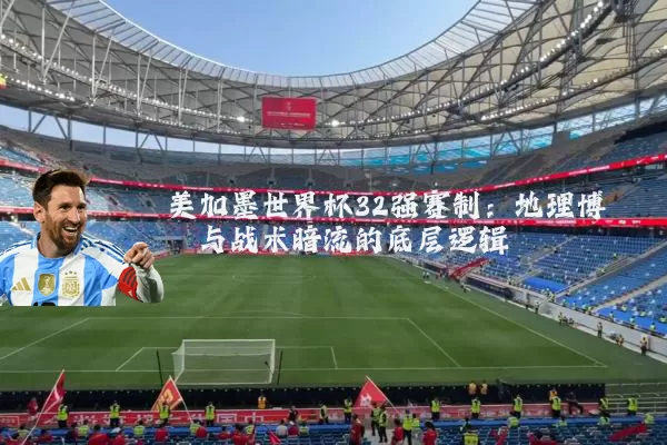 美加墨世界杯32强赛制：地理博弈与战术暗流的底层逻辑