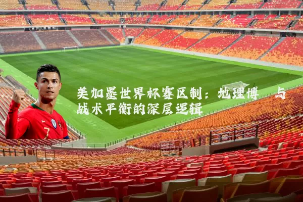 美加墨世界杯赛区制:地理博弈与战术平衡的深层逻辑