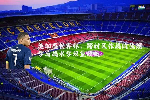 美加墨世界杯：跨时区作战的生理学与战术学双重解构