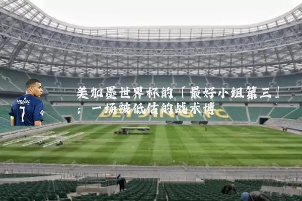 美加墨世界杯的「最好小组第三」:一场被低估的战术博弈