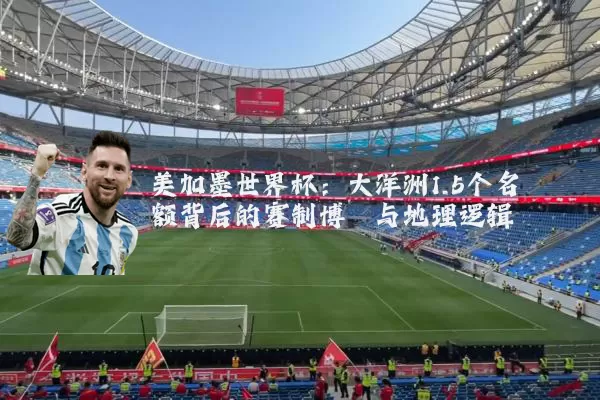 美加墨世界杯:大洋洲1.5个名额背后的赛制博弈与地理逻辑