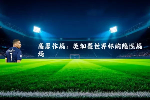 高原作战：美加墨世界杯的隐性战场