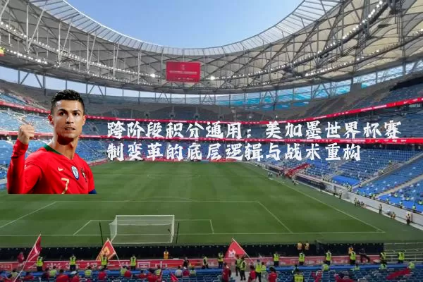 跨阶段积分通用:美加墨世界杯赛制变革的底层逻辑与战术重构