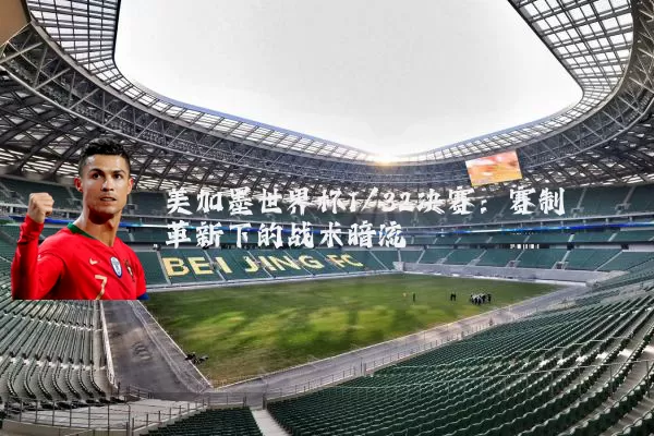 美加墨世界杯1/32决赛:赛制革新下的战术暗流