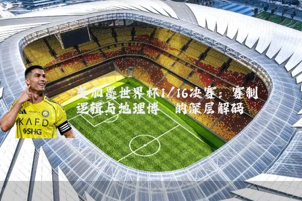 美加墨世界杯1/16决赛:赛制逻辑与地理博弈的深层解码