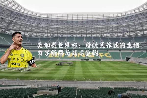 美加墨世界杯:跨时区作战的生物力学陷阱与战术重构