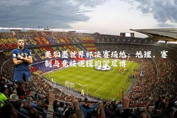 美加墨世界杯决赛场地：地理、赛制与竞技逻辑的深层博弈