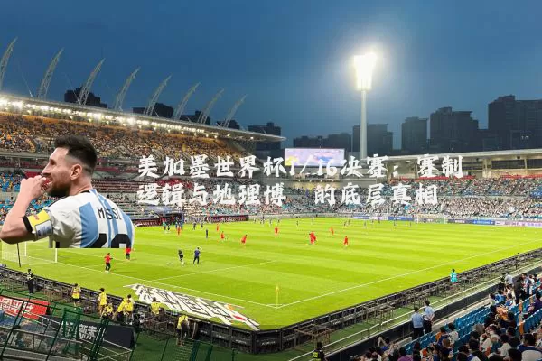 美加墨世界杯1/16决赛:赛制逻辑与地理博弈的底层真相