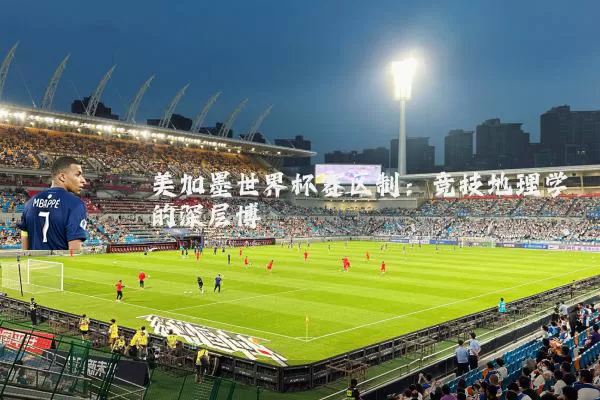 美加墨世界杯赛区制：竞技地理学的深层博弈
