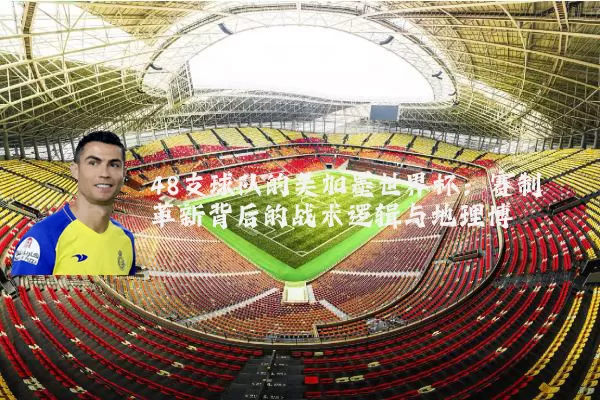 48支球队的美加墨世界杯:赛制革新背后的战术逻辑与地理博弈