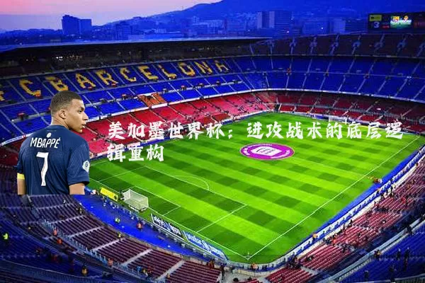 美加墨世界杯：进攻战术的底层逻辑重构