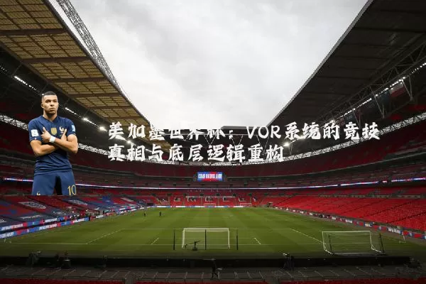 美加墨世界杯：VOR系统的竞技真相与底层逻辑重构