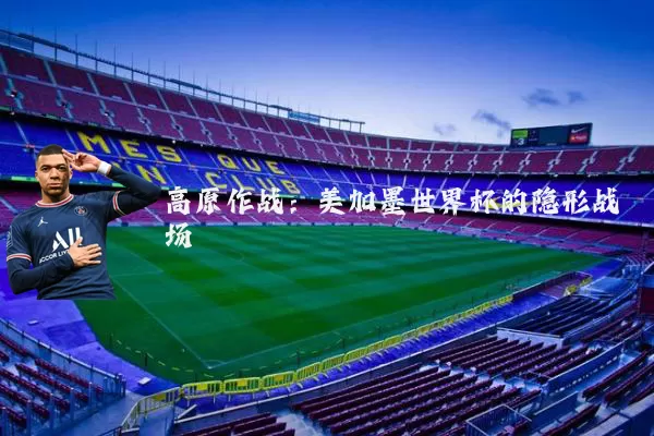 高原作战:美加墨世界杯的隐形战场