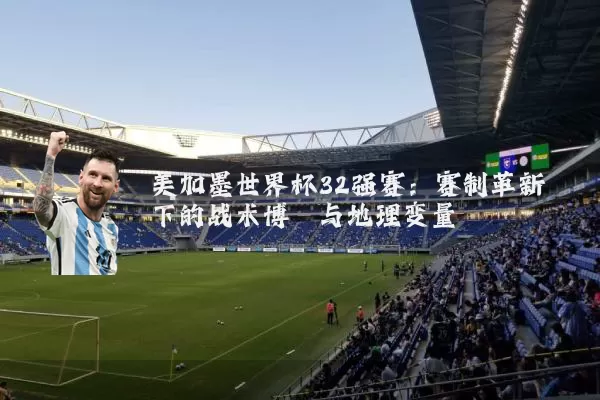 美加墨世界杯32强赛：赛制革新下的战术博弈与地理变量