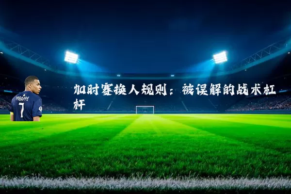 加时赛换人规则:被误解的战术杠杆