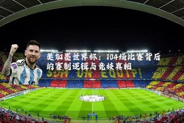 美加墨世界杯:104场比赛背后的赛制逻辑与竞技真相