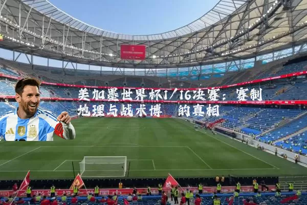 美加墨世界杯1/16决赛：赛制地理与战术博弈的真相