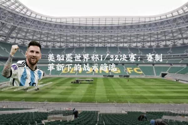 美加墨世界杯1/32决赛：赛制革新下的战术暗流