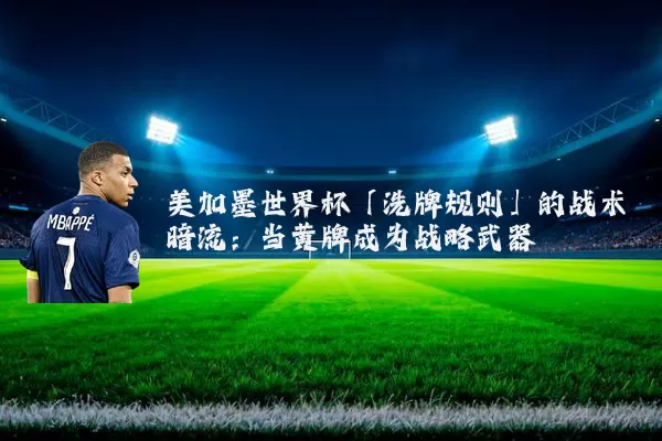 美加墨世界杯「洗牌规则」的战术暗流：当黄牌成为战略武器
