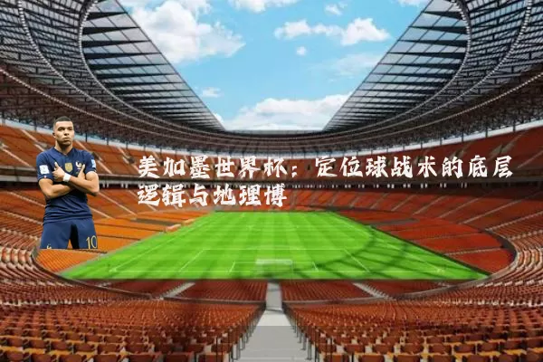 美加墨世界杯：定位球战术的底层逻辑与地理博弈