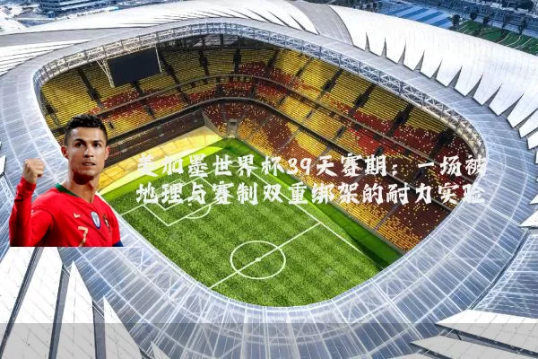 美加墨世界杯39天赛期：一场被地理与赛制双重绑架的耐力实验