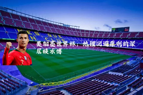 美加墨世界杯:地理回避原则的深层技术博弈