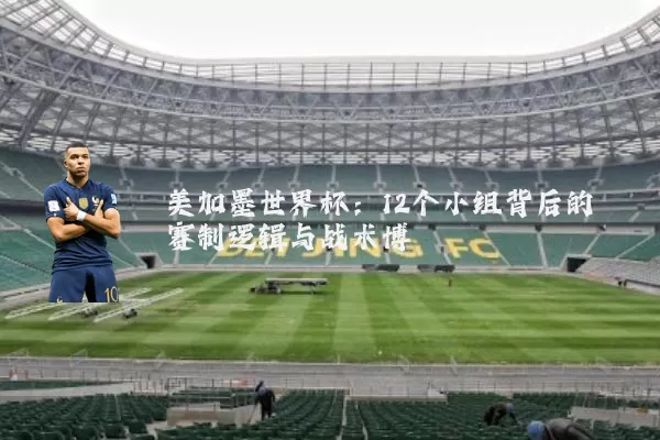 美加墨世界杯：12个小组背后的赛制逻辑与战术博弈
