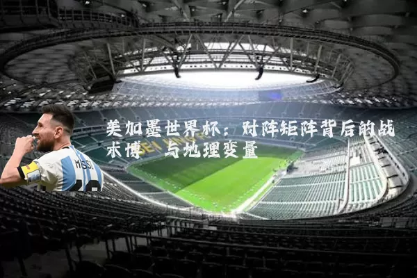 美加墨世界杯：对阵矩阵背后的战术博弈与地理变量