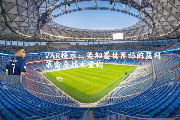 VAR技术:美加墨世界杯的裁判革命与战术重构
