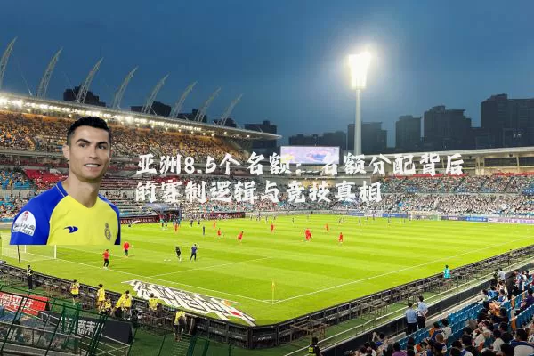 亚洲8.5个名额：名额分配背后的赛制逻辑与竞技真相
