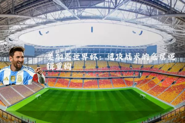 美加墨世界杯：进攻战术的底层逻辑重构