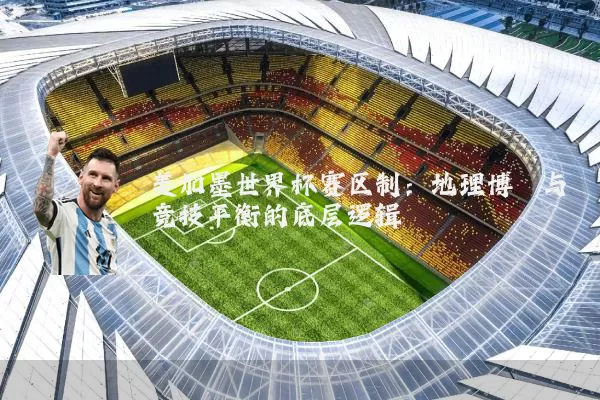 美加墨世界杯赛区制:地理博弈与竞技平衡的底层逻辑