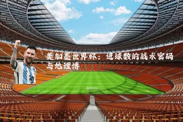 美加墨世界杯:进球数的战术密码与地理博弈