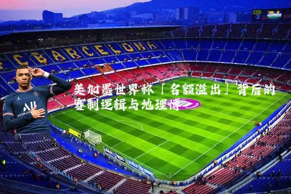 美加墨世界杯「名额溢出」背后的赛制逻辑与地理博弈