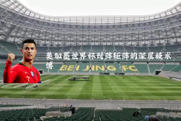 美加墨世界杯对阵矩阵的深层技术博弈