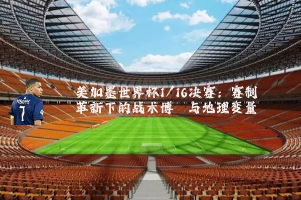 美加墨世界杯1/16决赛：赛制革新下的战术博弈与地理变量