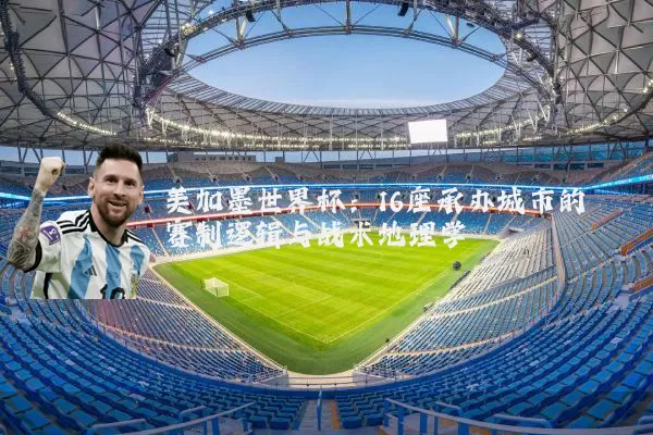 美加墨世界杯：16座承办城市的赛制逻辑与战术地理学